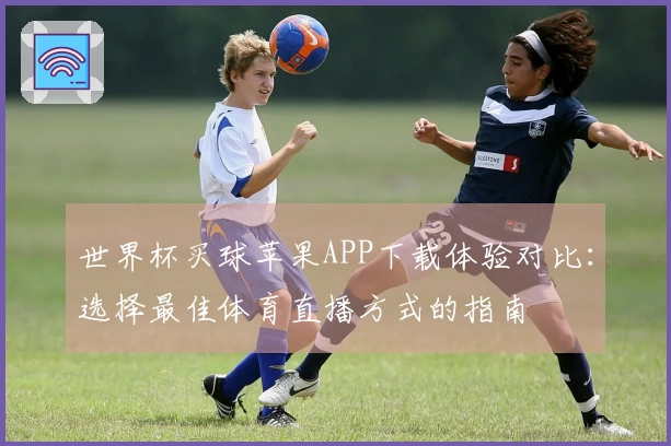 世界杯买球苹果APP下载体验对比：选择最佳体育直播方式的指南