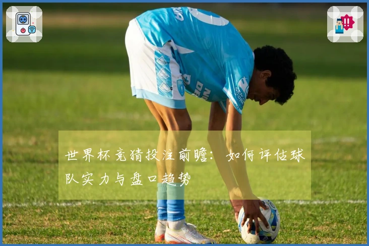世界杯竞猜投注前瞻：如何评估球队实力与盘口趋势