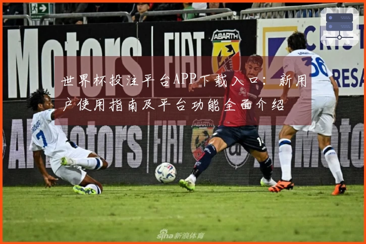 世界杯投注平台APP下载入口：新用户使用指南及平台功能全面介绍