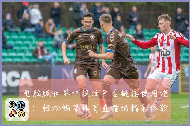 电脑版世界杯投注平台链接使用指南：轻松畅享体育直播的精彩体验