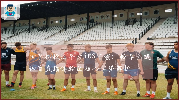 世界杯投注平台iOS下载：畅享无缝体育直播体验的核心优势解析