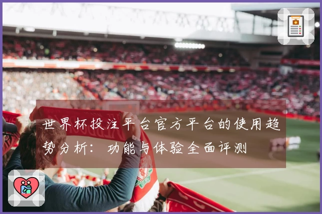 世界杯投注平台官方平台的使用趋势分析：功能与体验全面评测