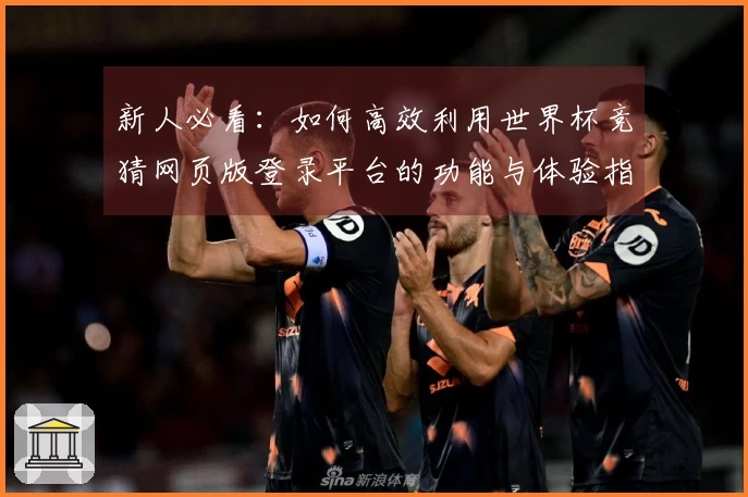 新人必看：如何高效利用世界杯竞猜网页版登录平台的功能与体验指南