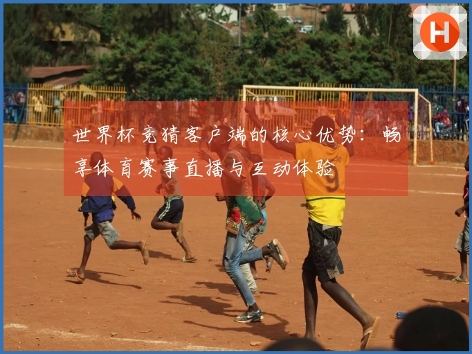 世界杯竞猜客户端的核心优势：畅享体育赛事直播与互动体验