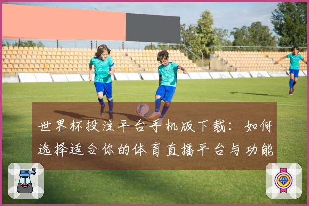 世界杯投注平台手机版下载：如何选择适合你的体育直播平台与功能指南
