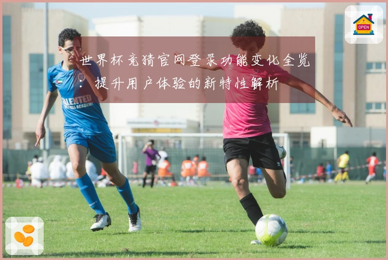 世界杯竞猜官网登录功能变化全览：提升用户体验的新特性解析