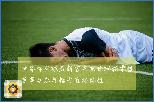 世界杯买球最新官网助你轻松掌握赛事动态与精彩直播体验