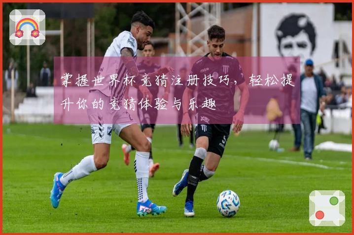 掌握世界杯竞猜注册技巧，轻松提升你的竞猜体验与乐趣