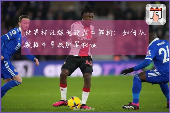 世界杯让球竞猜盘口解析：如何从数据中寻找胜算秘诀