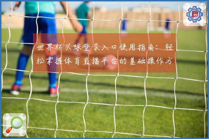 世界杯买球登录入口使用指南：轻松掌握体育直播平台的基础操作方法