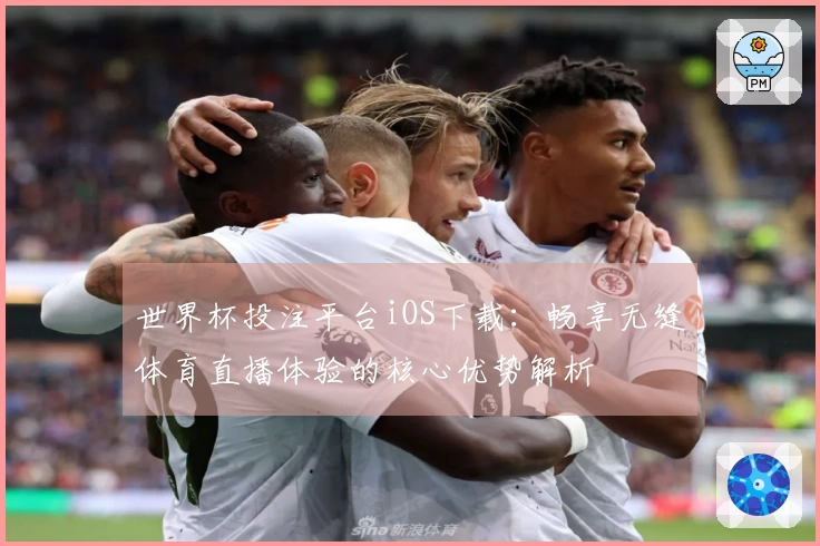 世界杯投注平台iOS下载：畅享无缝体育直播体验的核心优势解析