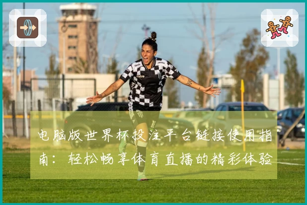 电脑版世界杯投注平台链接使用指南：轻松畅享体育直播的精彩体验
