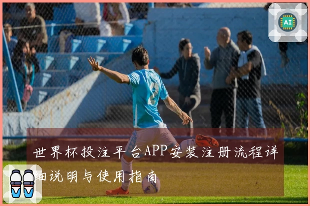世界杯投注平台APP安装注册流程详细说明与使用指南