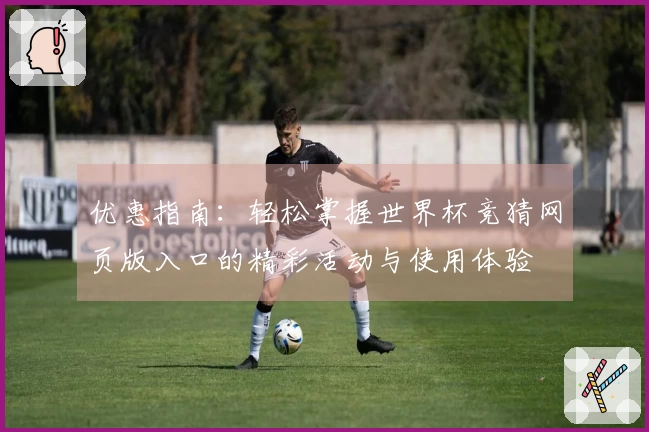 优惠指南：轻松掌握世界杯竞猜网页版入口的精彩活动与使用体验