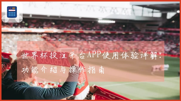 世界杯投注平台APP使用体验详解：功能介绍与操作指南