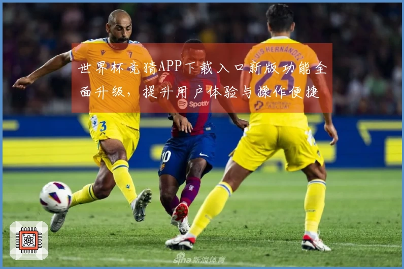 世界杯竞猜APP下载入口新版功能全面升级，提升用户体验与操作便捷性