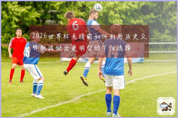 2026世界杯竞猜前如何利用历史交锋数据做出更明智的下注选择