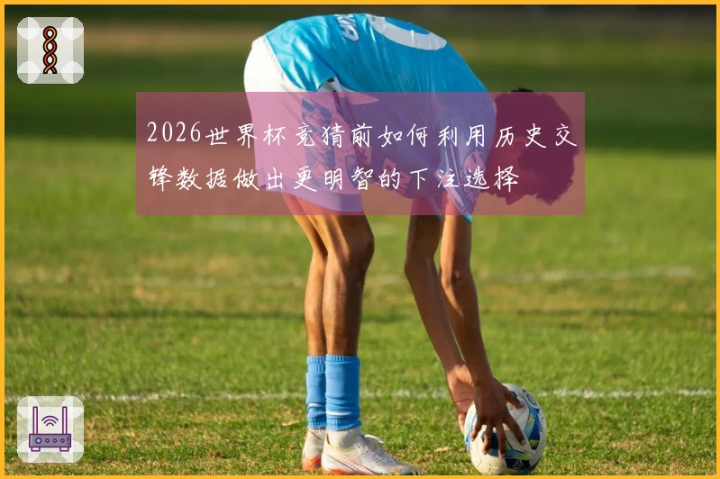 2026世界杯竞猜前如何利用历史交锋数据做出更明智的下注选择