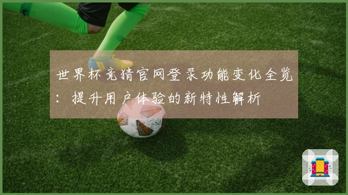 世界杯竞猜官网登录功能变化全览：提升用户体验的新特性解析